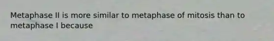 Metaphase II is more similar to metaphase of mitosis than to metaphase I because