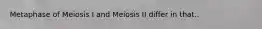 Metaphase of Meiosis I and Meiosis II differ in that..