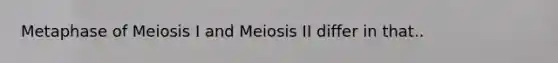 Metaphase of Meiosis I and Meiosis II differ in that..