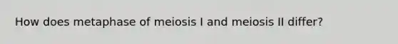 How does metaphase of meiosis I and meiosis II differ?