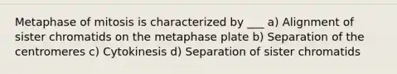 Metaphase of mitosis is characterized by ___ a) Alignment of sister chromatids on the metaphase plate b) Separation of the centromeres c) Cytokinesis d) Separation of sister chromatids