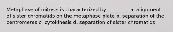 Metaphase of mitosis is characterized by ________. a. alignment of sister chromatids on the metaphase plate b. separation of the centromeres c. cytokinesis d. separation of sister chromatids