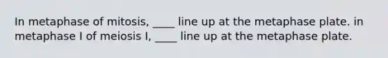 In metaphase of mitosis, ____ line up at the metaphase plate. in metaphase I of meiosis I, ____ line up at the metaphase plate.
