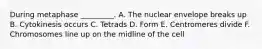 During metaphase _________. A. The nuclear envelope breaks up B. Cytokinesis occurs C. Tetrads D. Form E. Centromeres divide F. Chromosomes line up on the midline of the cell