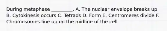 During metaphase _________. A. The nuclear envelope breaks up B. Cytokinesis occurs C. Tetrads D. Form E. Centromeres divide F. Chromosomes line up on the midline of the cell