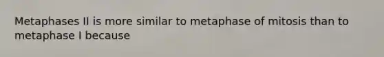 Metaphases II is more similar to metaphase of mitosis than to metaphase I because