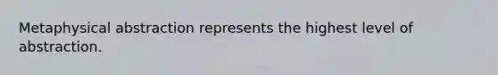 Metaphysical abstraction represents the highest level of abstraction.