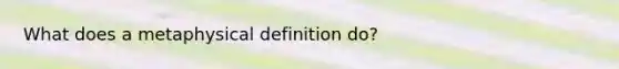 What does a metaphysical definition do?