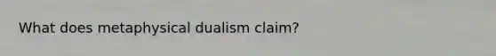 What does metaphysical dualism claim?