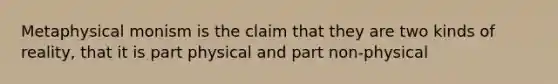 Metaphysical monism is the claim that they are two kinds of reality, that it is part physical and part non-physical