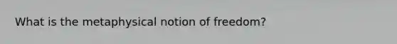 What is the metaphysical notion of freedom?