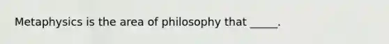 Metaphysics is the area of philosophy that _____.