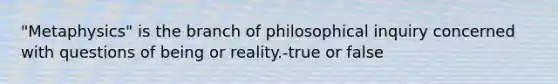 "Metaphysics" is the branch of philosophical inquiry concerned with questions of being or reality.-true or false