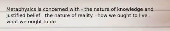 Metaphysics is concerned with - the nature of knowledge and justified belief - the nature of reality - how we ought to live - what we ought to do