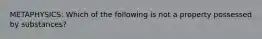 METAPHYSICS: Which of the following is not a property possessed by substances?