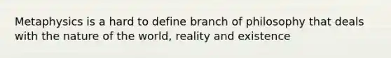 Metaphysics is a hard to define branch of philosophy that deals with the nature of the world, reality and existence