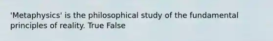 'Metaphysics' is the philosophical study of the fundamental principles of reality. True False