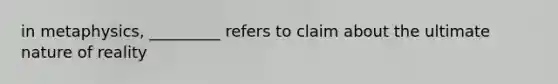 in metaphysics, _________ refers to claim about the ultimate nature of reality