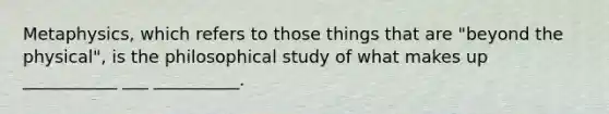 Metaphysics, which refers to those things that are "beyond the physical", is the philosophical study of what makes up ___________ ___ __________.