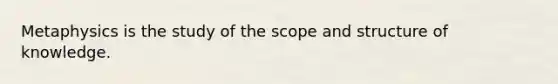 Metaphysics is the study of the scope and structure of knowledge.