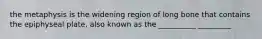the metaphysis is the widening region of long bone that contains the epiphyseal plate, also known as the __________ _________