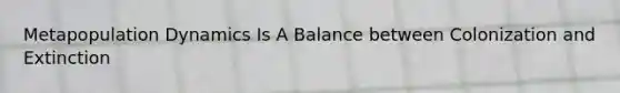 Metapopulation Dynamics Is A Balance between Colonization and Extinction