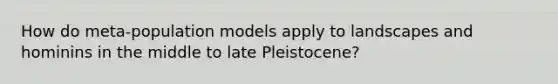 How do meta-population models apply to landscapes and hominins in the middle to late Pleistocene?