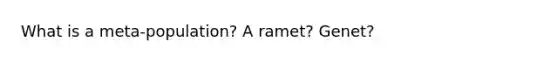 What is a meta-population? A ramet? Genet?