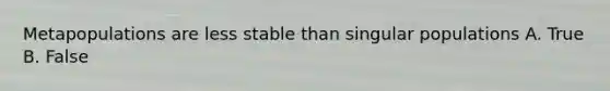 Metapopulations are less stable than singular populations A. True B. False