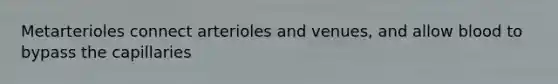 Metarterioles connect arterioles and venues, and allow blood to bypass the capillaries
