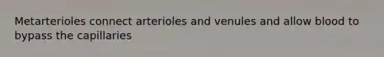 Metarterioles connect arterioles and venules and allow blood to bypass the capillaries