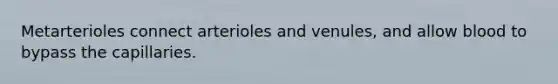 Metarterioles connect arterioles and venules, and allow blood to bypass the capillaries.