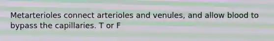 Metarterioles connect arterioles and venules, and allow blood to bypass the capillaries. T or F