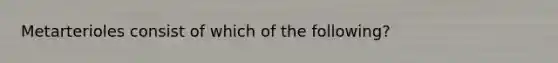 Metarterioles consist of which of the following?