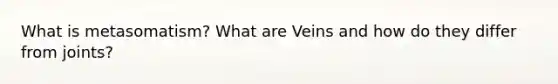 What is metasomatism? What are Veins and how do they differ from joints?