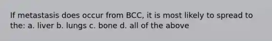 If metastasis does occur from BCC, it is most likely to spread to the: a. liver b. lungs c. bone d. all of the above