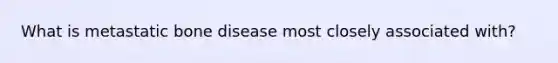 What is metastatic bone disease most closely associated with?