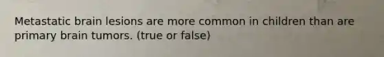 Metastatic brain lesions are more common in children than are primary brain tumors. (true or false)