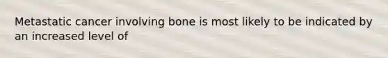 Metastatic cancer involving bone is most likely to be indicated by an increased level of