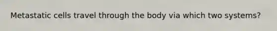 Metastatic cells travel through the body via which two systems?