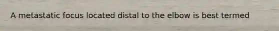 A metastatic focus located distal to the elbow is best termed