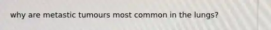 why are metastic tumours most common in the lungs?