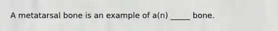 A metatarsal bone is an example of a(n) _____ bone.