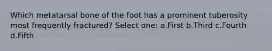 Which metatarsal bone of the foot has a prominent tuberosity most frequently fractured? Select one: a.First b.Third c.Fourth d.Fifth