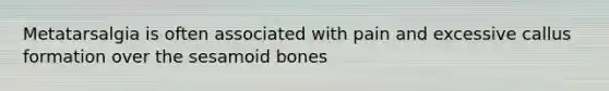 Metatarsalgia is often associated with pain and excessive callus formation over the sesamoid bones