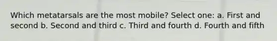 Which metatarsals are the most mobile? Select one: a. First and second b. Second and third c. Third and fourth d. Fourth and fifth