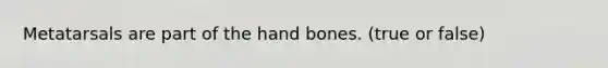 Metatarsals are part of the hand bones. (true or false)