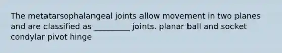 The metatarsophalangeal joints allow movement in two planes and are classified as _________ joints. planar ball and socket condylar pivot hinge