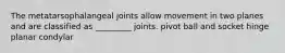 The metatarsophalangeal joints allow movement in two planes and are classified as _________ joints. pivot ball and socket hinge planar condylar