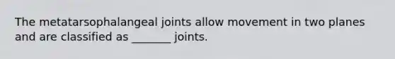 The metatarsophalangeal joints allow movement in two planes and are classified as _______ joints.